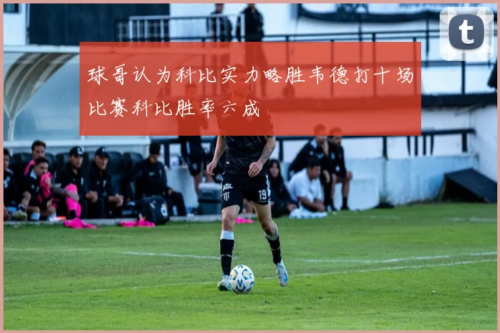 球哥认为科比实力略胜韦德打十场比赛科比胜率六成