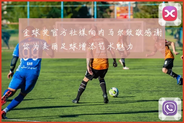 金球奖官方社媒向内马尔致敬感谢你为美丽足球增添艺术魅力