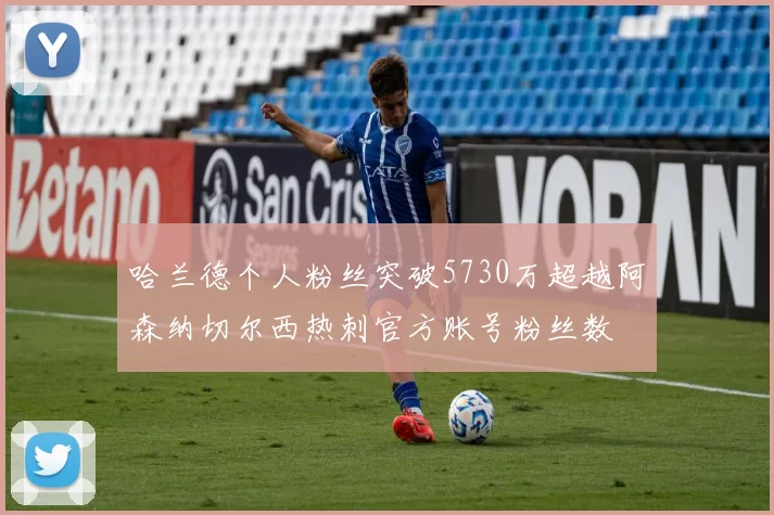 哈兰德个人粉丝突破5730万超越阿森纳切尔西热刺官方账号粉丝数